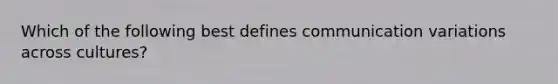 Which of the following best defines communication variations across cultures?