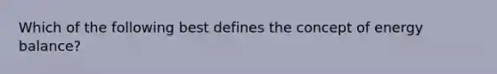 Which of the following best defines the concept of energy balance?