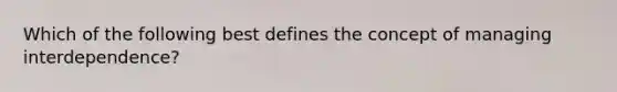 Which of the following best defines the concept of managing interdependence?