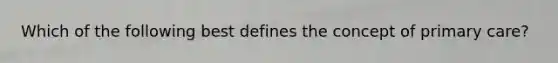 Which of the following best defines the concept of primary care?