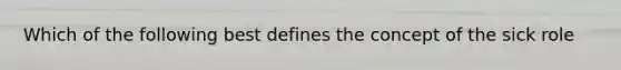 Which of the following best defines the concept of the sick role