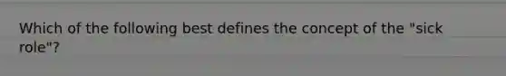 Which of the following best defines the concept of the "sick role"?