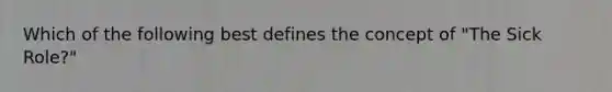 Which of the following best defines the concept of "The Sick Role?"