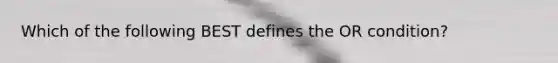 Which of the following BEST defines the OR condition?