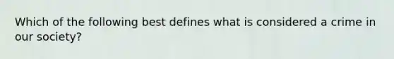 Which of the following best defines what is considered a crime in our society?