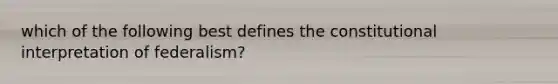 which of the following best defines the constitutional interpretation of federalism?