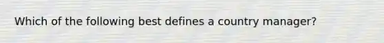 Which of the following best defines a country manager?