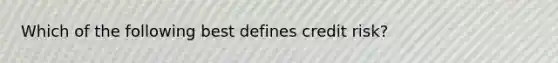 Which of the following best defines credit risk?