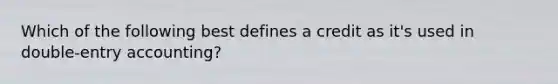 Which of the following best defines a credit as it's used in double-entry accounting?