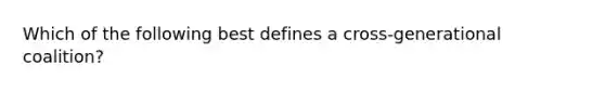 Which of the following best defines a cross-generational coalition?