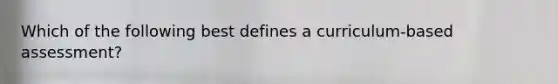 Which of the following best defines a curriculum-based assessment?