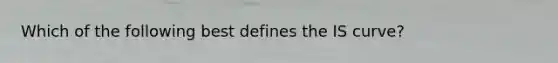 Which of the following best defines the IS curve?