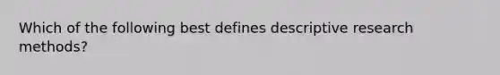 Which of the following best defines descriptive research methods?