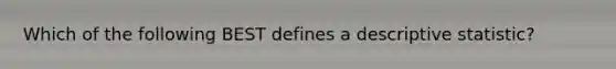 Which of the following BEST defines a descriptive statistic?