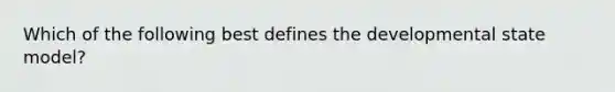 Which of the following best defines the developmental state model?