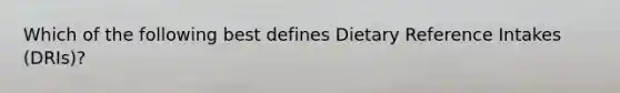 Which of the following best defines Dietary Reference Intakes (DRIs)?