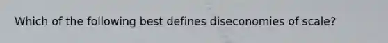 Which of the following best defines diseconomies of scale?