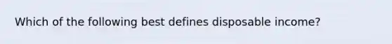 Which of the following best defines disposable income?