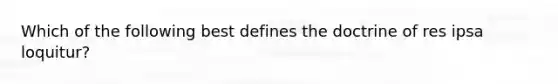 Which of the following best defines the doctrine of res ipsa loquitur?