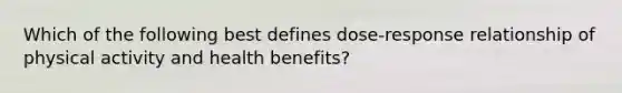 Which of the following best defines dose-response relationship of physical activity and health benefits?