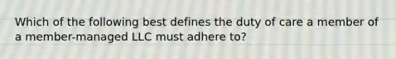 Which of the following best defines the duty of care a member of a member-managed LLC must adhere to?