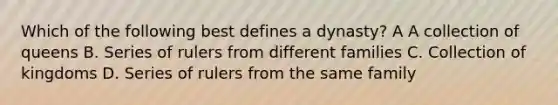 Which of the following best defines a dynasty? A A collection of queens B. Series of rulers from different families C. Collection of kingdoms D. Series of rulers from the same family