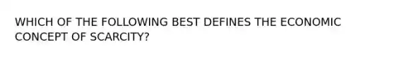 WHICH OF THE FOLLOWING BEST DEFINES THE ECONOMIC CONCEPT OF SCARCITY?