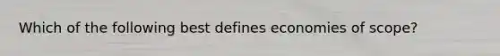 Which of the following best defines economies of scope?