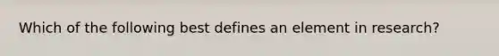 Which of the following best defines an element in research?