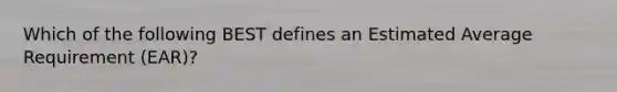 Which of the following BEST defines an Estimated Average Requirement (EAR)?