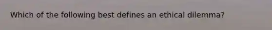 Which of the following best defines an ethical dilemma?