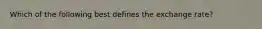 Which of the following best defines the exchange rate?
