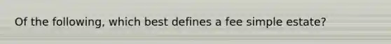 Of the following, which best defines a fee simple estate?