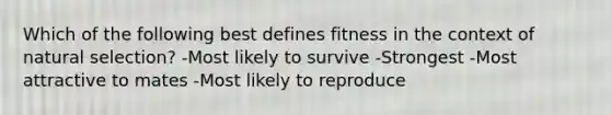 Which of the following best defines fitness in the context of natural selection? -Most likely to survive -Strongest -Most attractive to mates -Most likely to reproduce