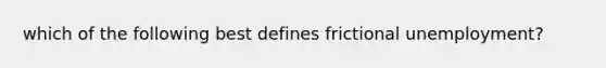 which of the following best defines frictional unemployment?