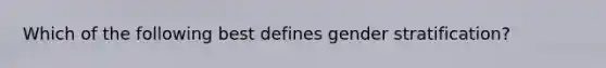 Which of the following best defines gender stratification?