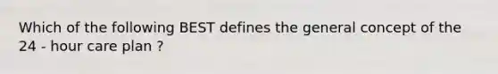 Which of the following BEST defines the general concept of the 24 - hour care plan ?