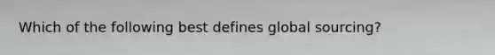 Which of the following best defines global sourcing?
