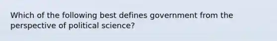 Which of the following best defines government from the perspective of political science?