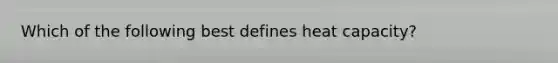 Which of the following best defines heat capacity?