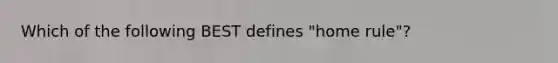 Which of the following BEST defines "home rule"?