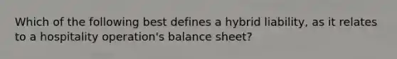 Which of the following best defines a hybrid liability, as it relates to a hospitality operation's balance sheet?