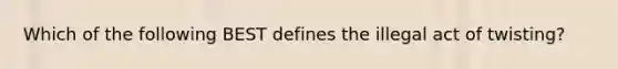 Which of the following BEST defines the illegal act of twisting?