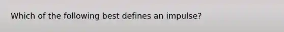 Which of the following best defines an impulse?
