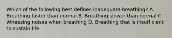 Which of the following best defines inadequate​ breathing? A. Breathing faster than normal B. Breathing slower than normal C. Wheezing noises when breathing D. Breathing that is insufficient to sustain life