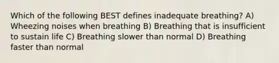 Which of the following BEST defines inadequate breathing? A) Wheezing noises when breathing B) Breathing that is insufficient to sustain life C) Breathing slower than normal D) Breathing faster than normal