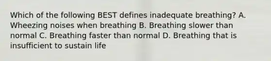 Which of the following BEST defines inadequate​ breathing? A. Wheezing noises when breathing B. Breathing slower than normal C. Breathing faster than normal D. Breathing that is insufficient to sustain life