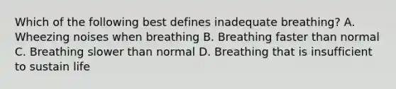 Which of the following best defines inadequate breathing? A. Wheezing noises when breathing B. Breathing faster than normal C. Breathing slower than normal D. Breathing that is insufficient to sustain life