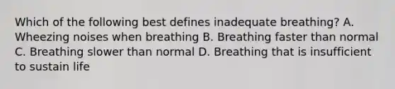 Which of the following best defines inadequate​ breathing? A. Wheezing noises when breathing B. Breathing faster than normal C. Breathing slower than normal D. Breathing that is insufficient to sustain life