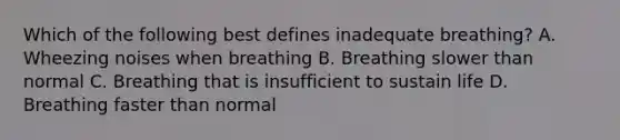 Which of the following best defines inadequate​ breathing? A. Wheezing noises when breathing B. Breathing slower than normal C. Breathing that is insufficient to sustain life D. Breathing faster than normal